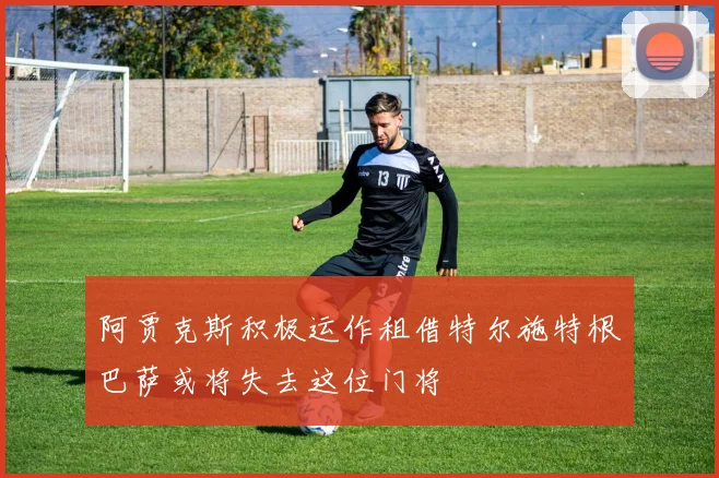 阿贾克斯积极运作租借特尔施特根巴萨或将失去这位门将