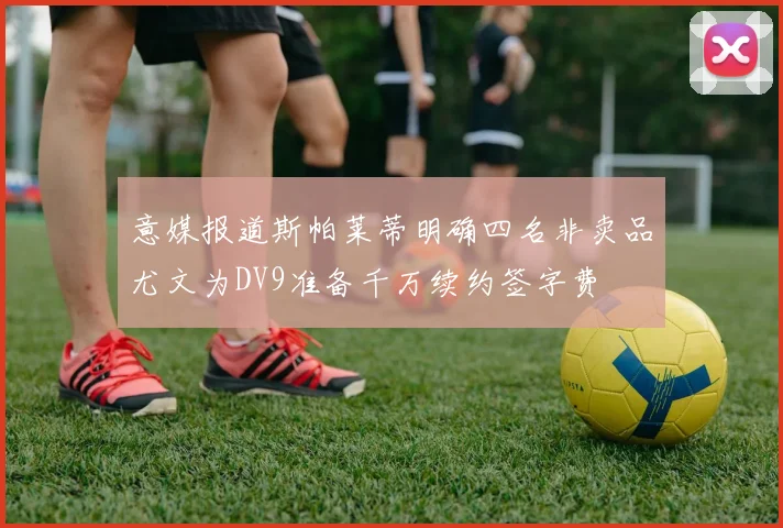意媒报道斯帕莱蒂明确四名非卖品尤文为DV9准备千万续约签字费
