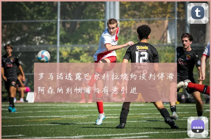 罗马诺透露巴尔科拉续约谈判停滞阿森纳利物浦均有意引进
