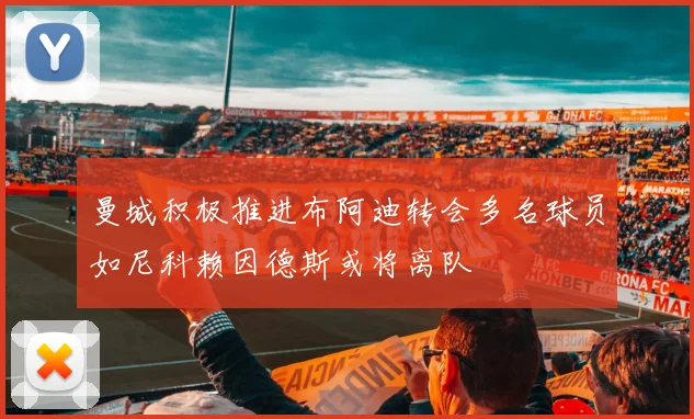 曼城积极推进布阿迪转会多名球员如尼科赖因德斯或将离队