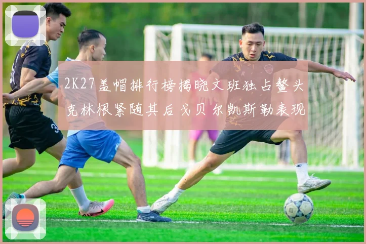 2K27盖帽排行榜揭晓文班独占鳌头克林根紧随其后戈贝尔凯斯勒表现不俗