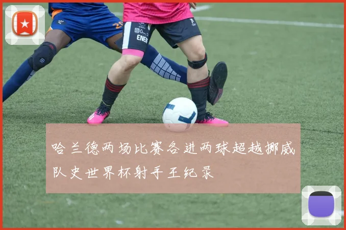 哈兰德两场比赛各进两球超越挪威队史世界杯射手王纪录