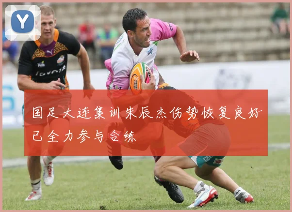 国足大连集训朱辰杰伤势恢复良好已全力参与合练