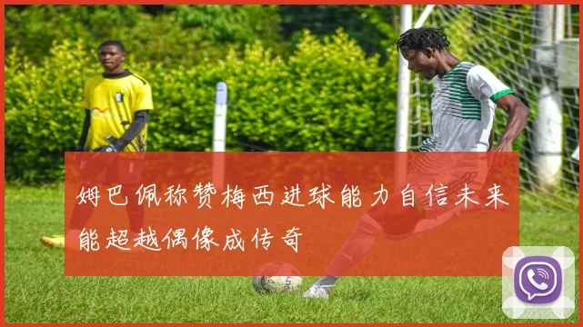 姆巴佩称赞梅西进球能力自信未来能超越偶像成传奇