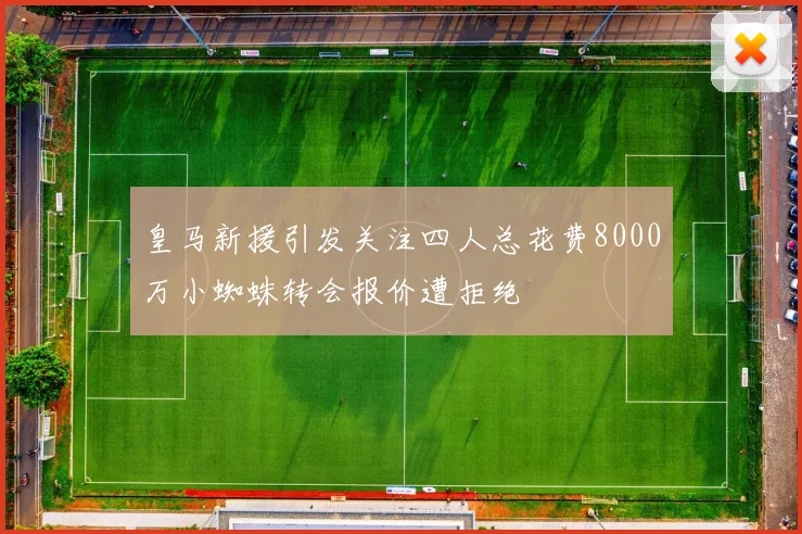 皇马新援引发关注四人总花费8000万小蜘蛛转会报价遭拒绝