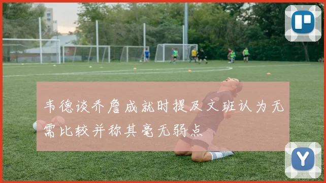 韦德谈乔詹成就时提及文班认为无需比较并称其毫无弱点