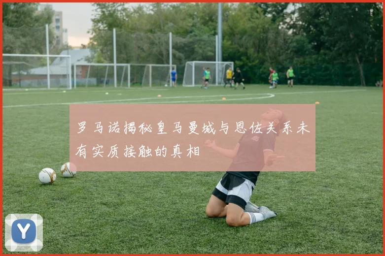 罗马诺揭秘皇马曼城与恩佐关系未有实质接触的真相