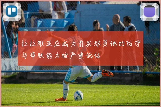 拉拉维亚应成为首发球员他的防守与串联能力被严重低估