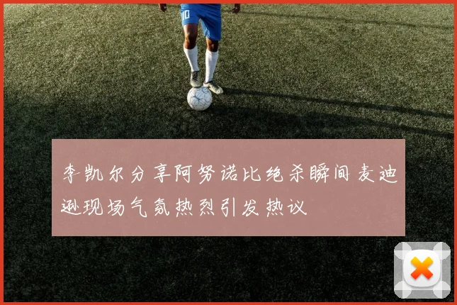 李凯尔分享阿努诺比绝杀瞬间麦迪逊现场气氛热烈引发热议