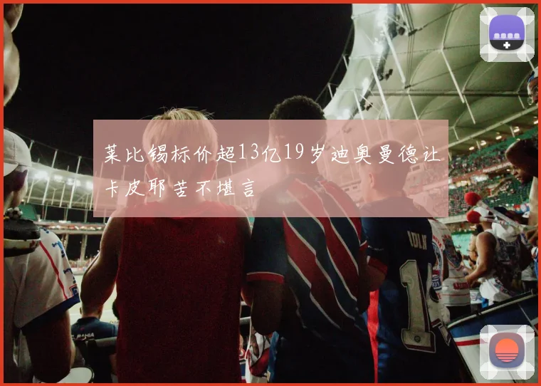 莱比锡标价超13亿19岁迪奥曼德让卡皮耶苦不堪言