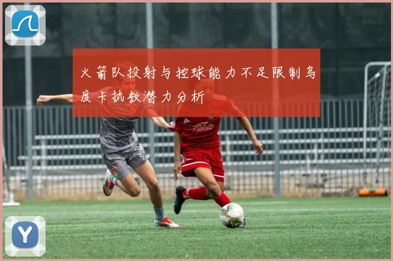 火箭队投射与控球能力不足限制乌度卡执教潜力分析