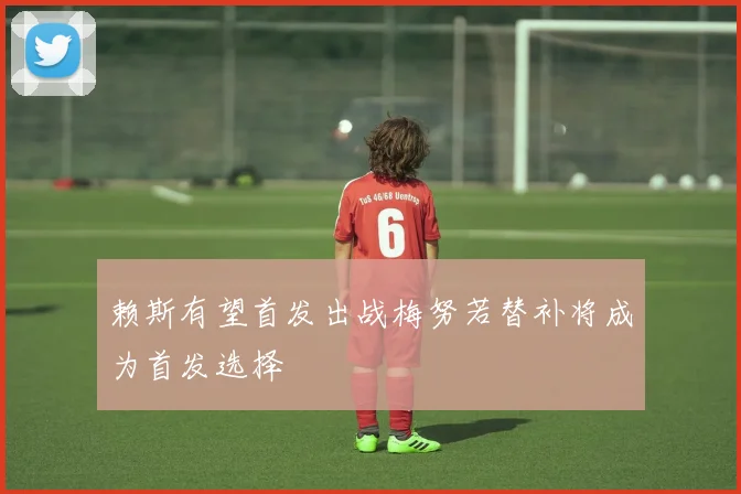 赖斯有望首发出战梅努若替补将成为首发选择