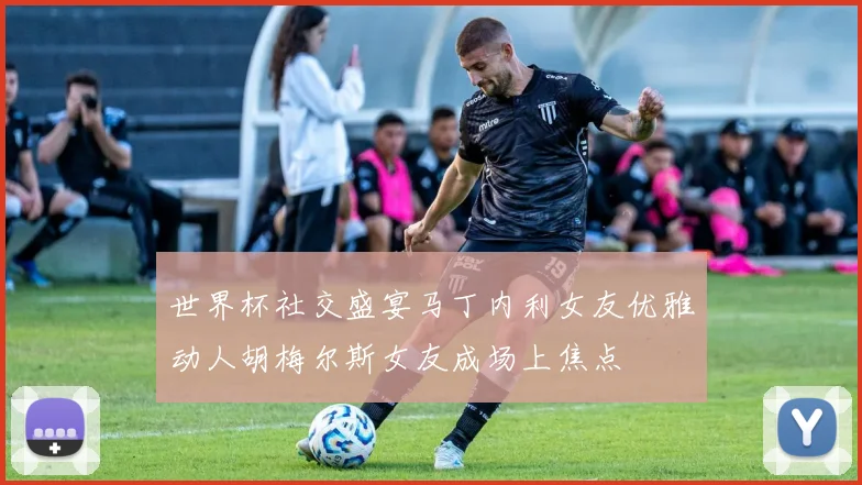 世界杯社交盛宴马丁内利女友优雅动人胡梅尔斯女友成场上焦点