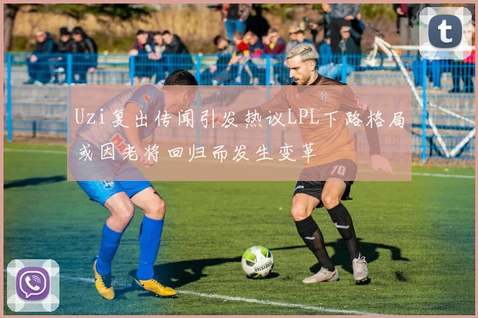 Uzi复出传闻引发热议LPL下路格局或因老将回归而发生变革