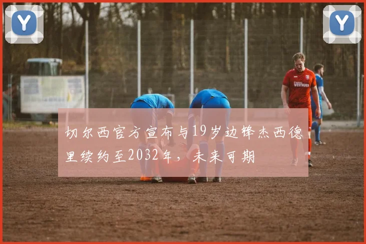 切尔西官方宣布与19岁边锋杰西德里续约至2032年，未来可期