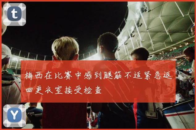 梅西在比赛中感到腿筋不适紧急返回更衣室接受检查