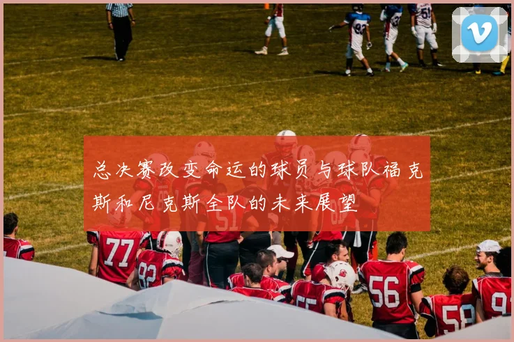 总决赛改变命运的球员与球队福克斯和尼克斯全队的未来展望