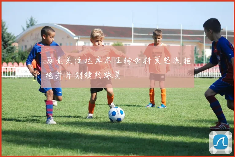 马竞关注达库尼亚转会科莫坚决拒绝并计划续约球员