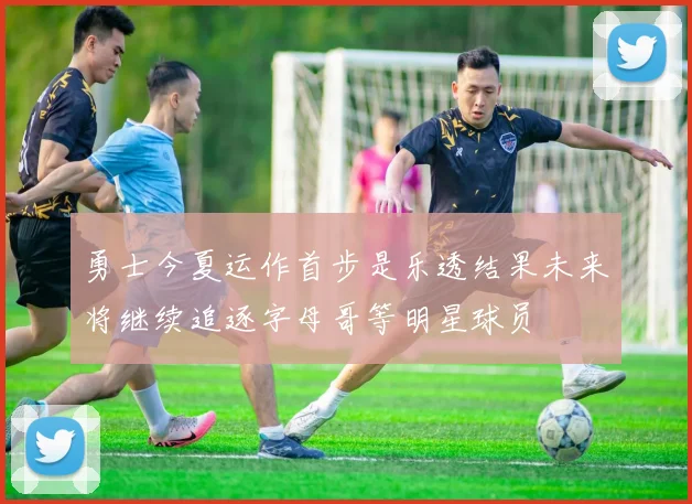 勇士今夏运作首步是乐透结果未来将继续追逐字母哥等明星球员
