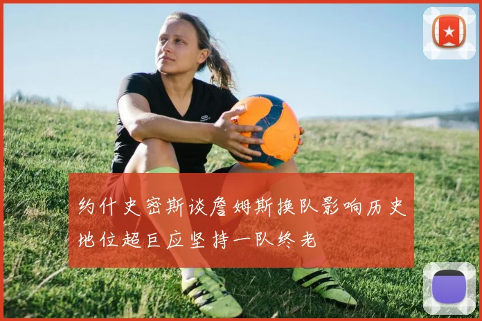 约什史密斯谈詹姆斯换队影响历史地位超巨应坚持一队终老