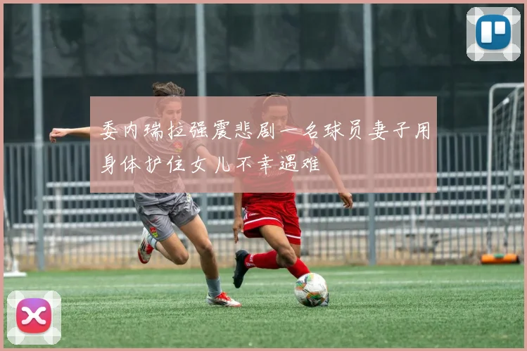 委内瑞拉强震悲剧一名球员妻子用身体护住女儿不幸遇难