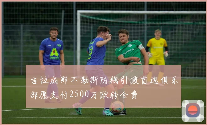 吉拉成那不勒斯防线引援首选俱乐部愿支付2500万欧转会费
