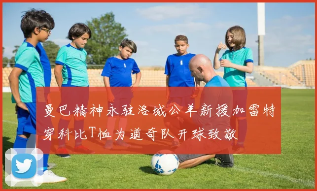 曼巴精神永驻洛城公羊新援加雷特穿科比T恤为道奇队开球致敬