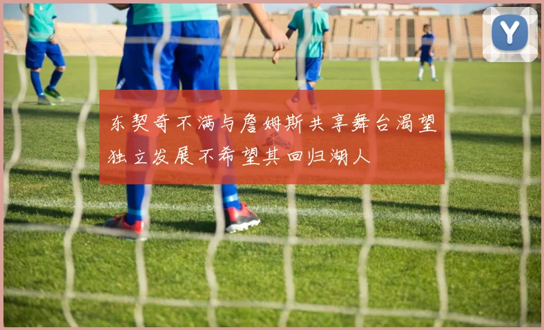东契奇不满与詹姆斯共享舞台渴望独立发展不希望其回归湖人