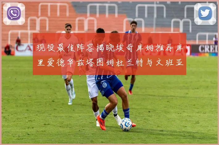 现役最佳阵容揭晓埃奇库姆推荐库里爱德华兹塔图姆杜兰特与文班亚马